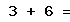 3 + 6 =