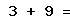 3 + 9 =