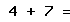 4 + 7 =