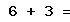 6 + 3 =